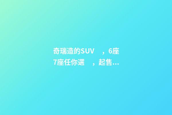 奇瑞造的SUV，6座7座任你選，起售價(jià)不足5萬，還看五菱宏光S3？